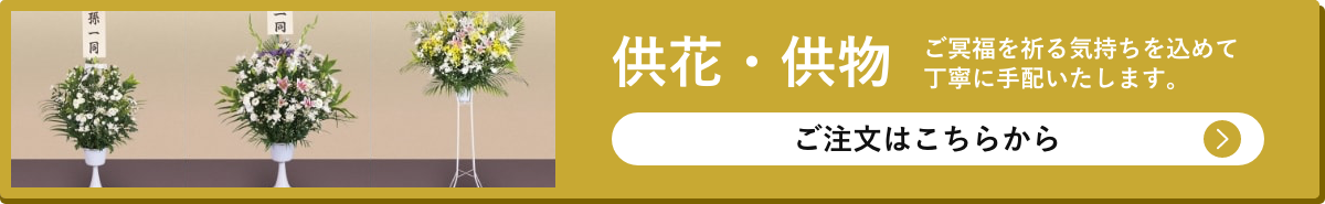 供花・供物　ご冥福を祈る気持ちを込めて丁寧に手配いたします。ご注文はこちらから